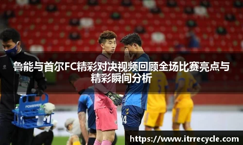 鲁能与首尔FC精彩对决视频回顾全场比赛亮点与精彩瞬间分析